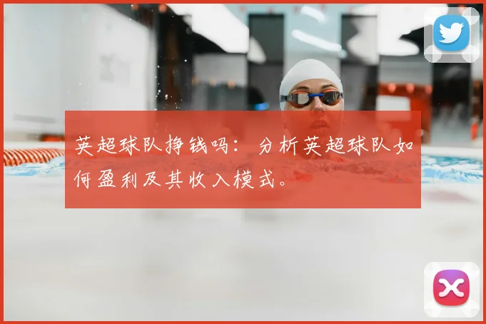 英超球队挣钱吗：分析英超球队如何盈利及其收入模式。