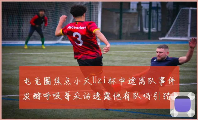 电竞圈焦点小天Uzi杯中途离队事件发酵呼吸哥采访透露他有队吗引猜测