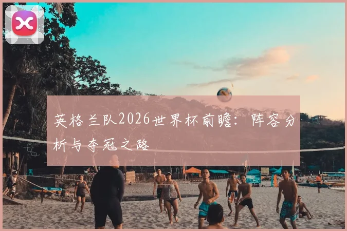 英格兰队2026世界杯前瞻：阵容分析与夺冠之路