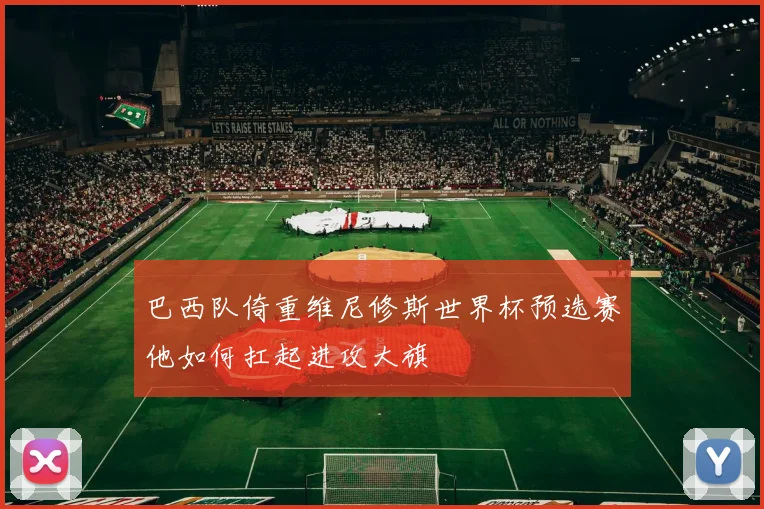 巴西队倚重维尼修斯世界杯预选赛他如何扛起进攻大旗