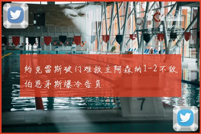 约克雷斯破门难救主阿森纳1-2不敌伯恩茅斯爆冷告负