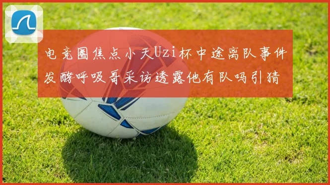 电竞圈焦点小天Uzi杯中途离队事件发酵呼吸哥采访透露他有队吗引猜测