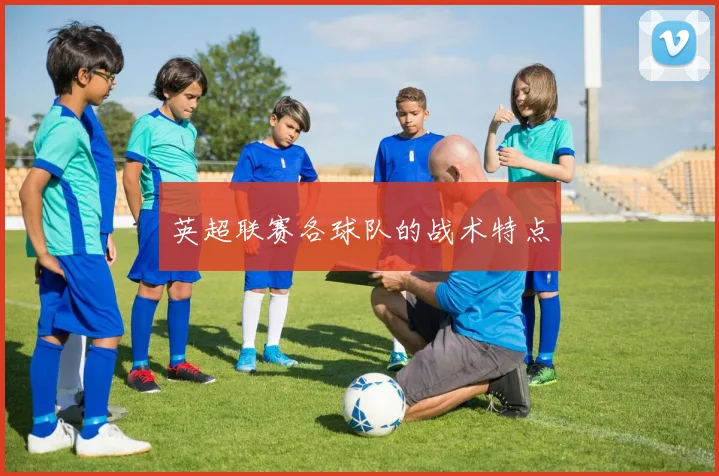 英超联赛各球队的战术特点