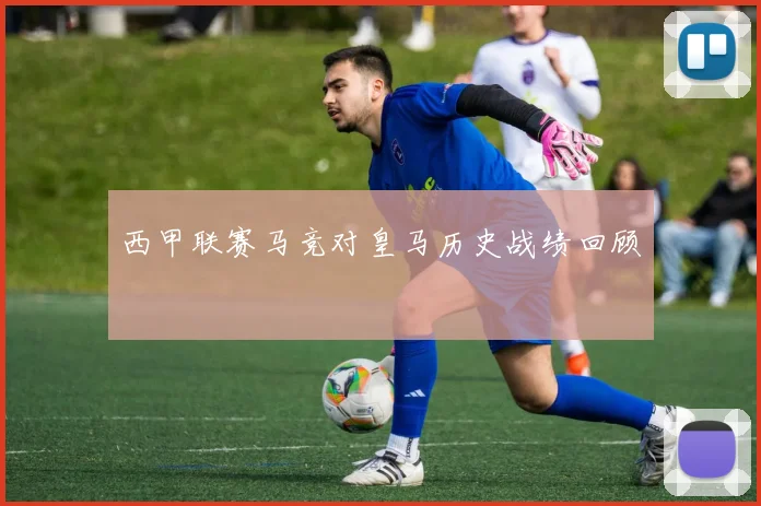 西甲联赛马竞对皇马历史战绩回顾