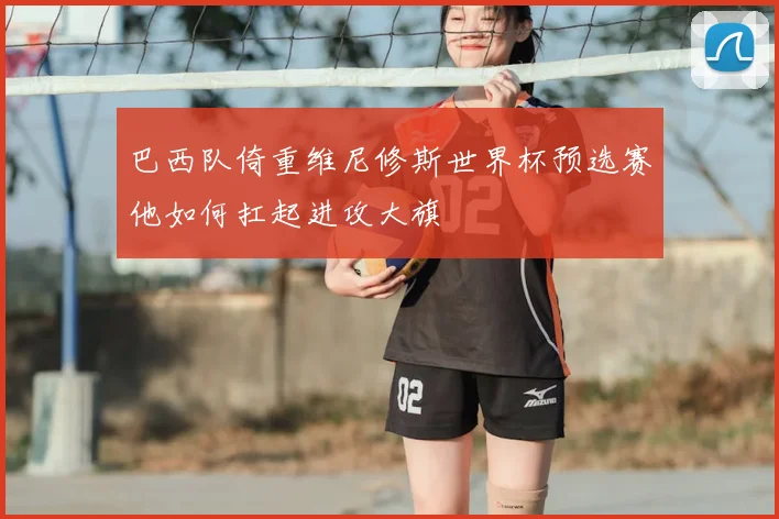 巴西队倚重维尼修斯世界杯预选赛他如何扛起进攻大旗