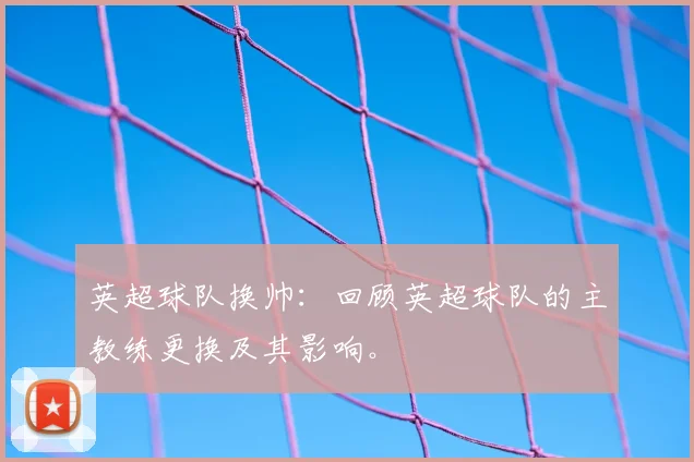 英超球队换帅：回顾英超球队的主教练更换及其影响。
