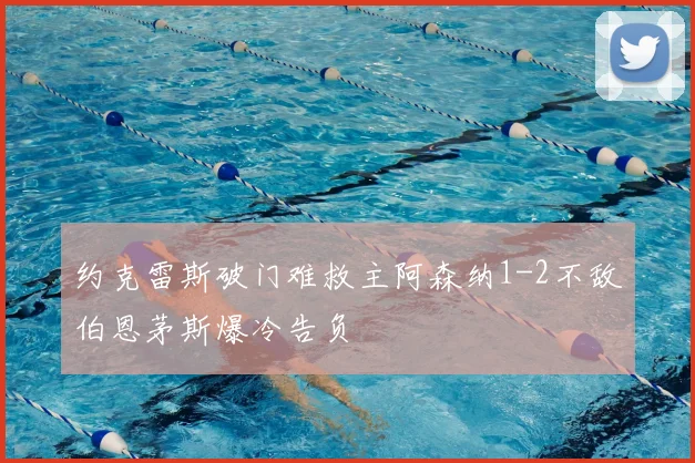 约克雷斯破门难救主阿森纳1-2不敌伯恩茅斯爆冷告负